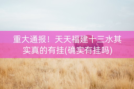 重大通报！天天福建十三水其实真的有挂(确实有挂吗)