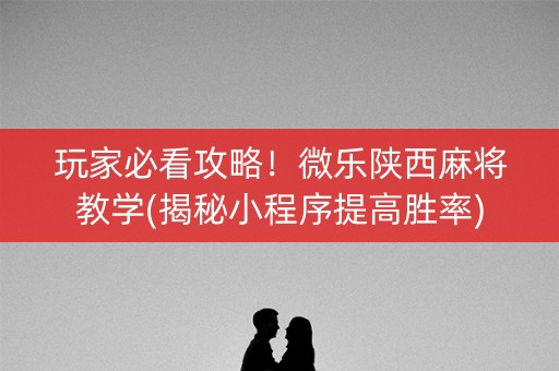 玩家必看攻略！微乐陕西麻将教学(揭秘小程序提高胜率)