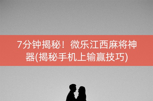 7分钟揭秘！微乐江西麻将神器(揭秘手机上输赢技巧)