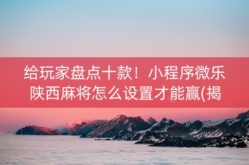 给玩家盘点十款！小程序微乐陕西麻将怎么设置才能赢(揭秘小程序提高赢的概率)