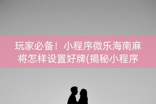 玩家必备！小程序微乐海南麻将怎样设置好牌(揭秘小程序胜率到哪调)