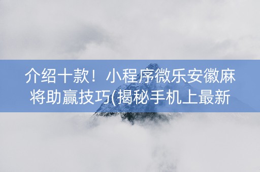 介绍十款！小程序微乐安徽麻将助赢技巧(揭秘手机上最新神器下载)