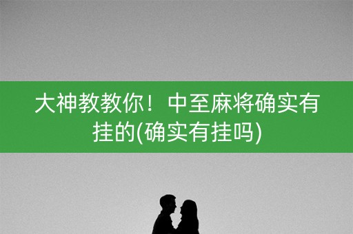 大神教教你！中至麻将确实有挂的(确实有挂吗)