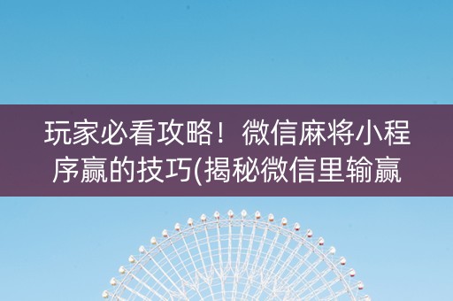 玩家必看攻略！微信麻将小程序赢的技巧(揭秘微信里输赢规律)