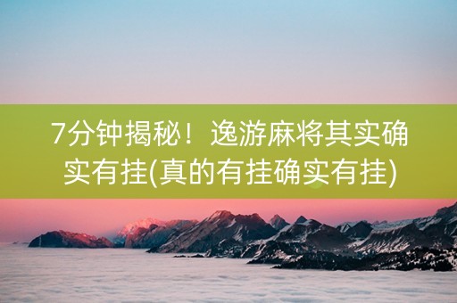 7分钟揭秘！逸游麻将其实确实有挂(真的有挂确实有挂)