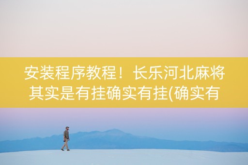 安装程序教程！长乐河北麻将其实是有挂确实有挂(确实有挂)
