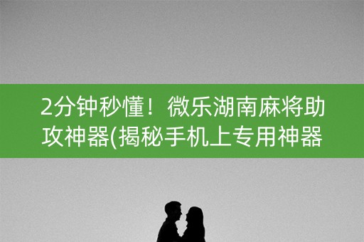 2分钟秒懂！微乐湖南麻将助攻神器(揭秘手机上专用神器)