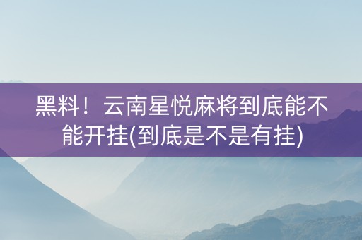 黑料！云南星悦麻将到底能不能开挂(到底是不是有挂)