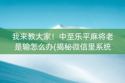 我来教大家！中至乐平麻将老是输怎么办(揭秘微信里系统发好牌)