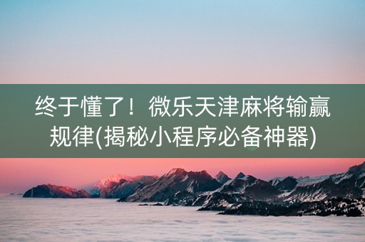 终于懂了！微乐天津麻将输赢规律(揭秘小程序必备神器)