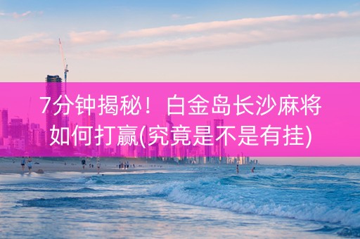 7分钟揭秘！白金岛长沙麻将如何打赢(究竟是不是有挂)