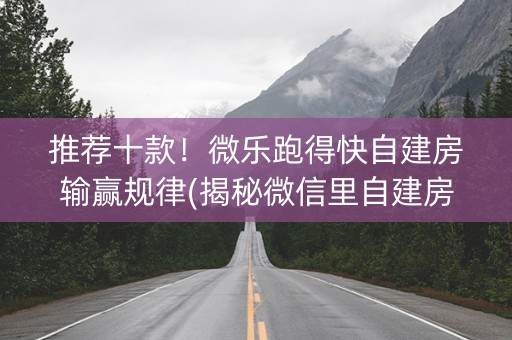 推荐十款！微乐跑得快自建房输赢规律(揭秘微信里自建房怎么赢)