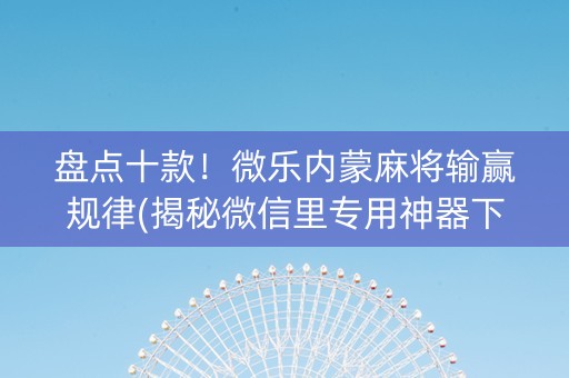 盘点十款！微乐内蒙麻将输赢规律(揭秘微信里专用神器下载)