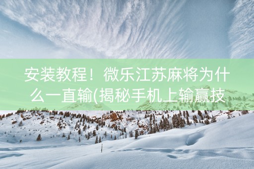 安装教程！微乐江苏麻将为什么一直输(揭秘手机上输赢技巧)