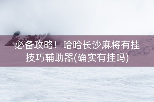 必备攻略！哈哈长沙麻将有挂技巧辅助器(确实有挂吗)