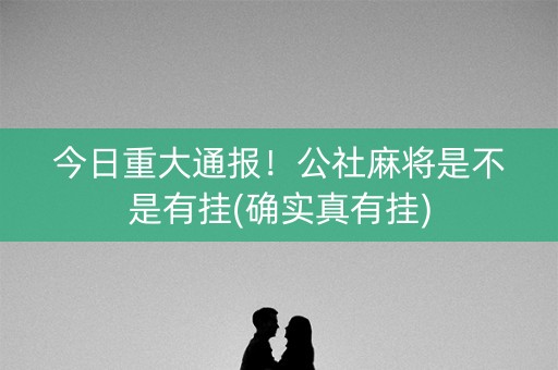今日重大通报！公社麻将是不是有挂(确实真有挂)