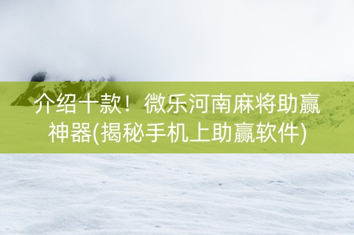介绍十款！微乐河南麻将助赢神器(揭秘手机上助赢软件)