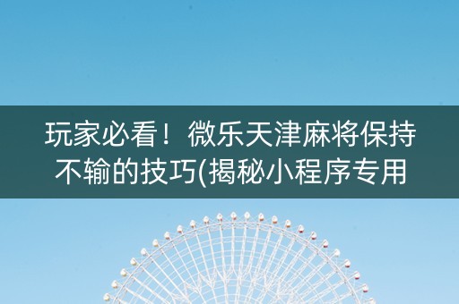 玩家必看！微乐天津麻将保持不输的技巧(揭秘小程序专用神器下载)