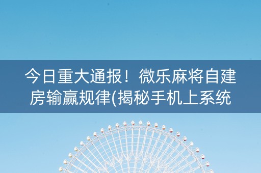 今日重大通报！微乐麻将自建房输赢规律(揭秘手机上系统发好牌)