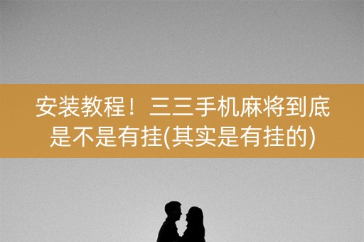 安装教程！三三手机麻将到底是不是有挂(其实是有挂的)
