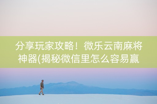 分享玩家攻略！微乐云南麻将神器(揭秘微信里怎么容易赢)