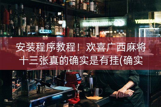 安装程序教程！欢喜广西麻将十三张真的确实是有挂(确实真的有挂)