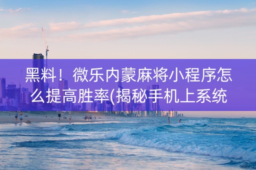 黑料！微乐内蒙麻将小程序怎么提高胜率(揭秘手机上系统发好牌)