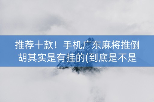 推荐十款！手机广东麻将推倒胡其实是有挂的(到底是不是有挂)