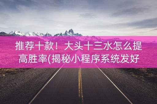 推荐十款！大头十三水怎么提高胜率(揭秘小程序系统发好牌)