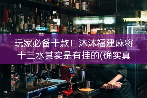 玩家必备十款！沐沐福建麻将十三水其实是有挂的(确实真有挂)