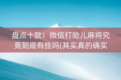 盘点十款！微信打哈儿麻将究竟到底有挂吗(其实真的确实有挂)