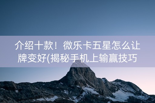 介绍十款！微乐卡五星怎么让牌变好(揭秘手机上输赢技巧)
