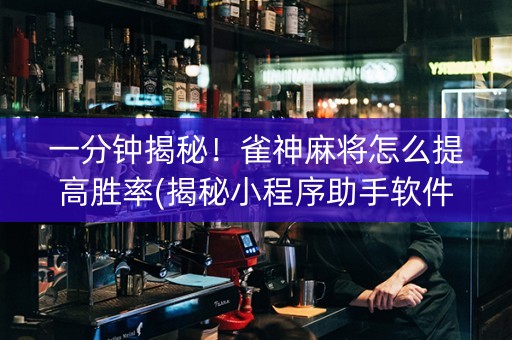 一分钟揭秘！雀神麻将怎么提高胜率(揭秘小程序助手软件)