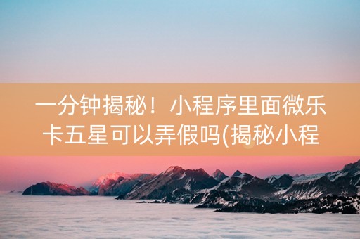 一分钟揭秘！小程序里面微乐卡五星可以弄假吗(揭秘小程序专用神器)