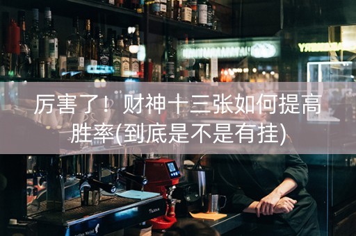 厉害了！财神十三张如何提高胜率(到底是不是有挂)