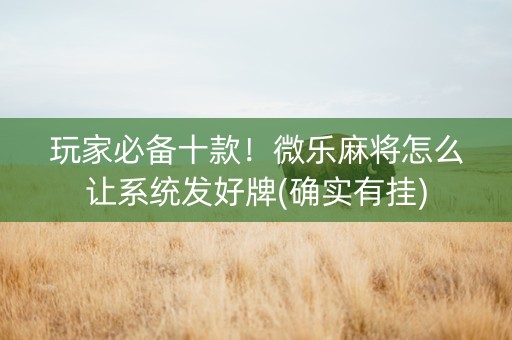 玩家必备十款！微乐麻将怎么让系统发好牌(确实有挂)