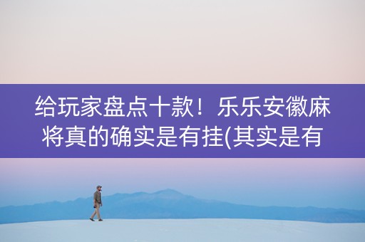 给玩家盘点十款！乐乐安徽麻将真的确实是有挂(其实是有挂确实有挂)