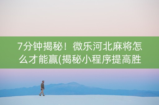 7分钟揭秘！微乐河北麻将怎么才能赢(揭秘小程序提高胜率)