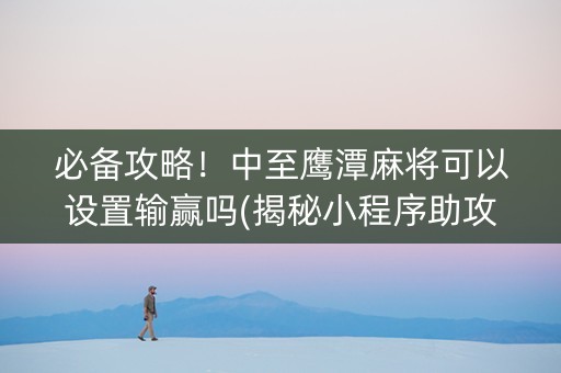 必备攻略！中至鹰潭麻将可以设置输赢吗(揭秘小程序助攻神器)