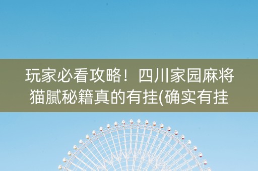 玩家必看攻略！四川家园麻将猫腻秘籍真的有挂(确实有挂)