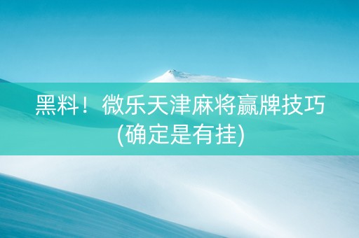 黑料！微乐天津麻将赢牌技巧(确定是有挂)