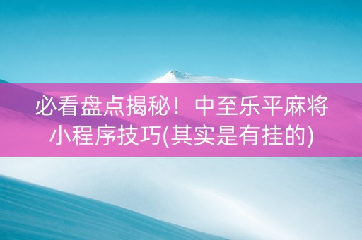 必看盘点揭秘！中至乐平麻将小程序技巧(其实是有挂的)