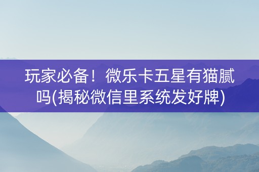 玩家必备！微乐卡五星有猫腻吗(揭秘微信里系统发好牌)
