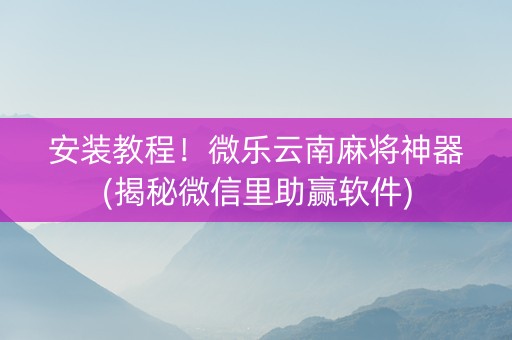 安装教程！微乐云南麻将神器(揭秘微信里助赢软件)