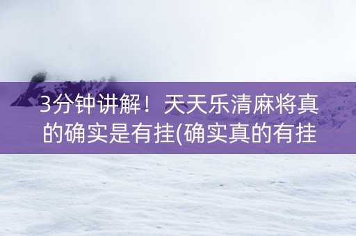 3分钟讲解！天天乐清麻将真的确实是有挂(确实真的有挂)