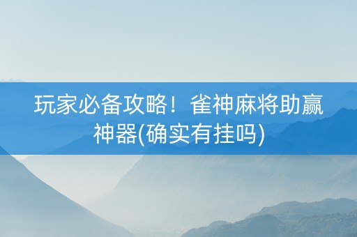 玩家必备攻略！雀神麻将助赢神器(确实有挂吗)