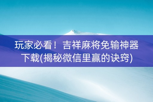 玩家必看！吉祥麻将免输神器下载(揭秘微信里赢的诀窍)