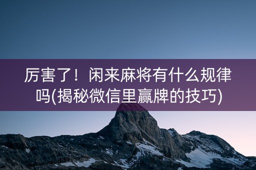 厉害了！闲来麻将有什么规律吗(揭秘微信里赢牌的技巧)