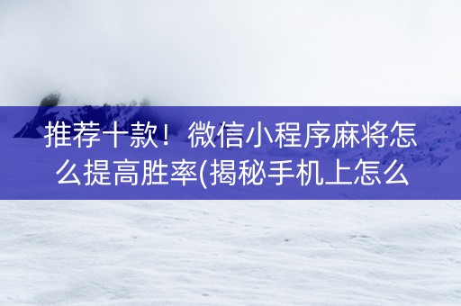 推荐十款！微信小程序麻将怎么提高胜率(揭秘手机上怎么容易赢)