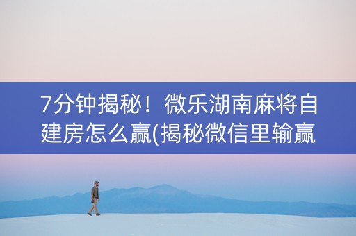 7分钟揭秘！微乐湖南麻将自建房怎么赢(揭秘微信里输赢规律)